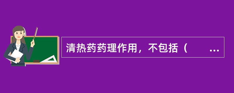 清热药药理作用，不包括（　　）。