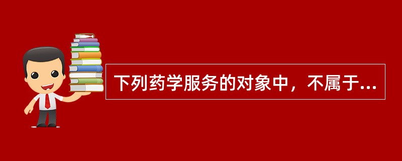 下列药学服务的对象中，不属于药学服务特殊人群的是