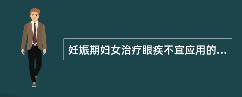 妊娠期妇女治疗眼疾不宜应用的药品是