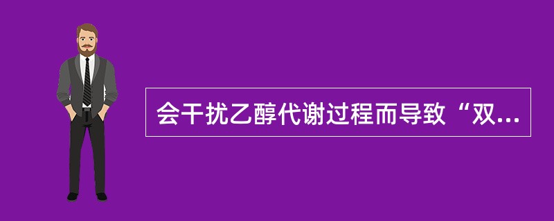 会干扰乙醇代谢过程而导致“双硫仑样反应”，用药期间不宜饮酒或含酒精饮料的药物是