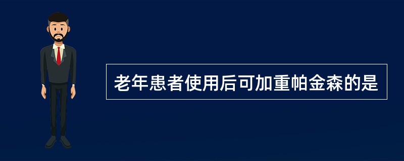 老年患者使用后可加重帕金森的是