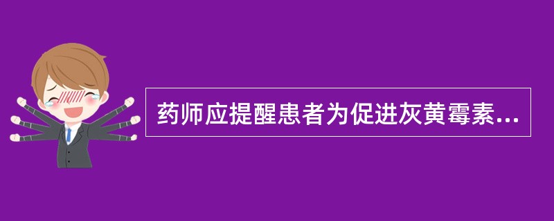 药师应提醒患者为促进灰黄霉素的吸收可适当多食用