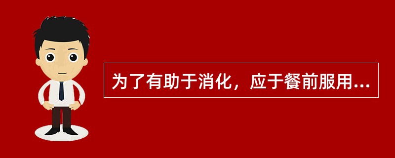 为了有助于消化，应于餐前服用的是
