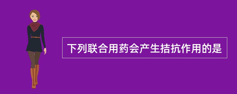 下列联合用药会产生拮抗作用的是