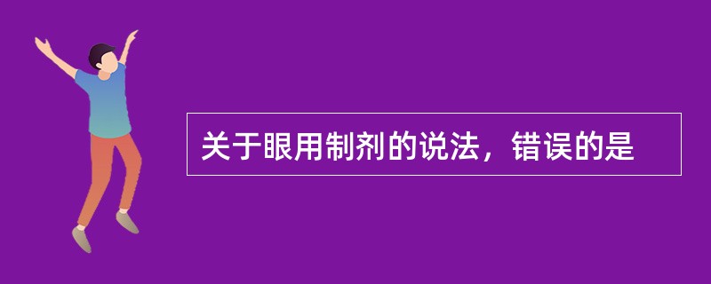 关于眼用制剂的说法，错误的是