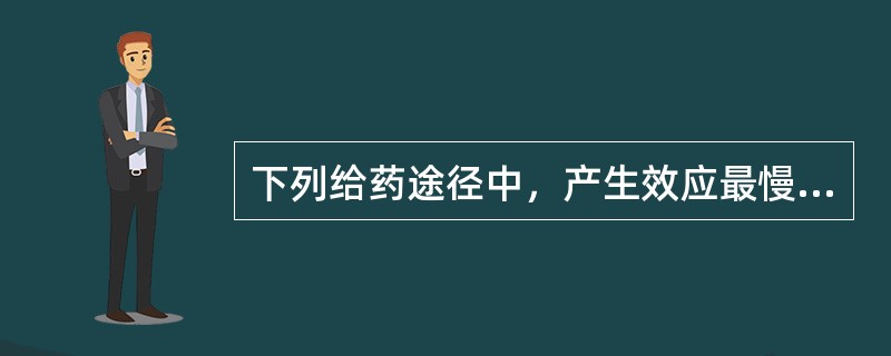 下列给药途径中，产生效应最慢的是