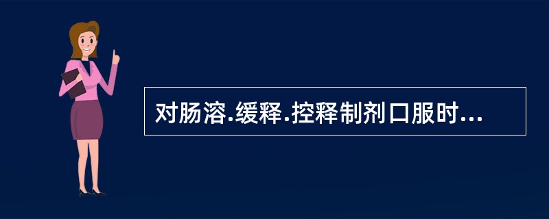 对肠溶.缓释.控释制剂口服时应整片吞服。如将缓释.控释片嚼碎，会使其缓释.控释作用消失，甚至导致不良反应。属于