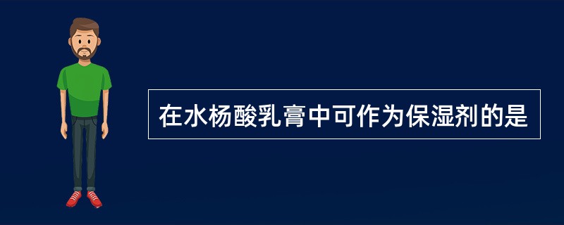 在水杨酸乳膏中可作为保湿剂的是