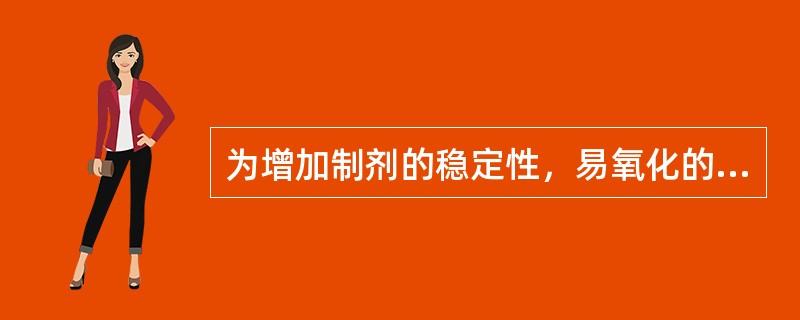 为增加制剂的稳定性，易氧化的氯丙嗪宜制成