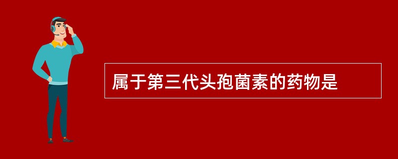 属于第三代头孢菌素的药物是