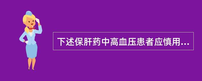 下述保肝药中高血压患者应慎用的是