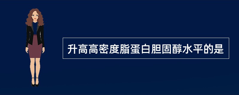 升高高密度脂蛋白胆固醇水平的是