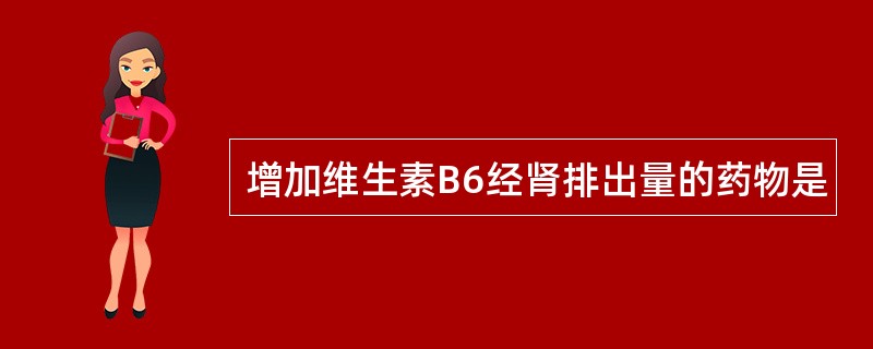 增加维生素B6经肾排出量的药物是