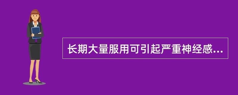 长期大量服用可引起严重神经感觉异常，进行性步态不稳至足麻木.手不灵活等的是