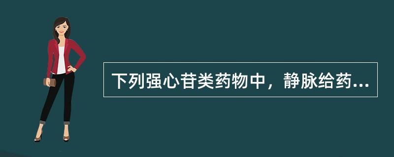 下列强心苷类药物中，静脉给药时起效最快的是