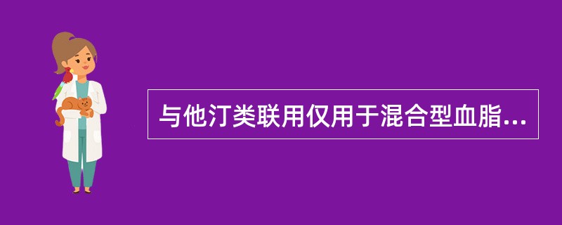 与他汀类联用仅用于混合型血脂异常患者需降低胆固醇和三酰甘油时的药物是