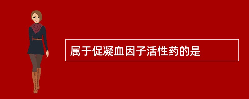 属于促凝血因子活性药的是