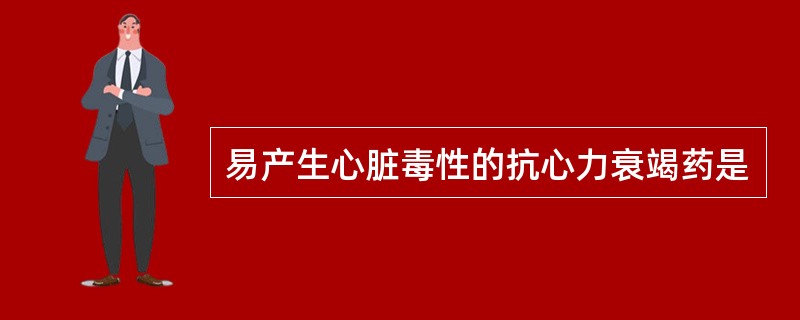 易产生心脏毒性的抗心力衰竭药是