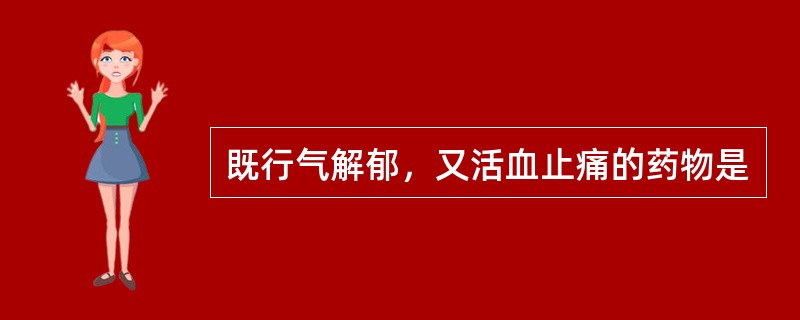 既行气解郁，又活血止痛的药物是