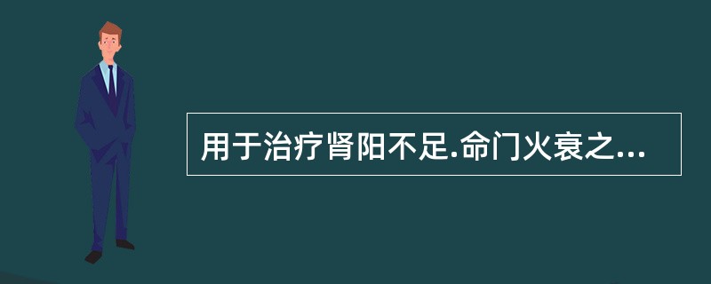 用于治疗肾阳不足.命门火衰之畏寒肢冷.阳痿.宫冷.尿频的药物是