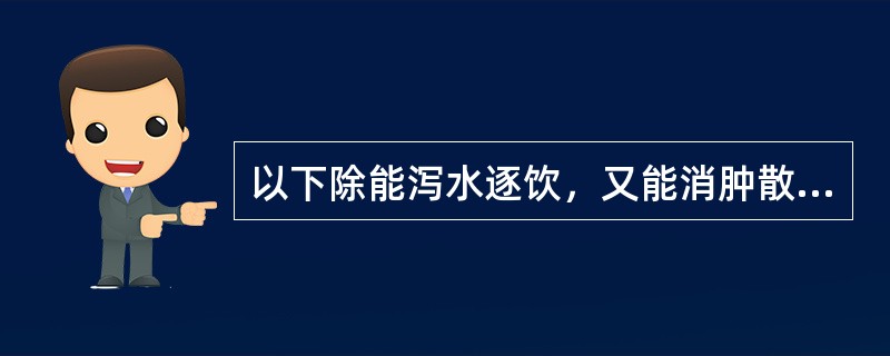 以下除能泻水逐饮，又能消肿散结的药是