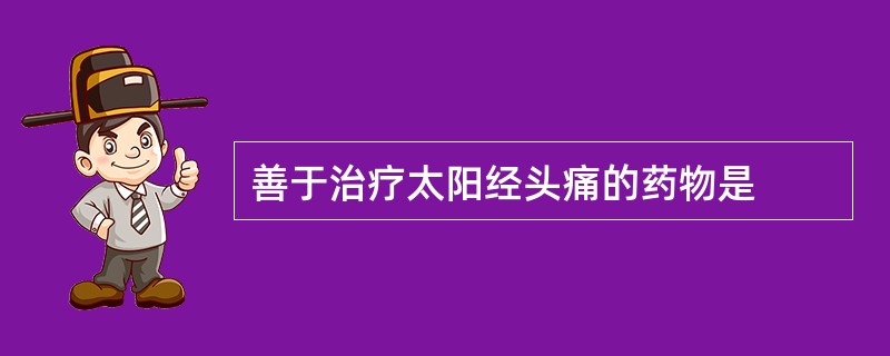 善于治疗太阳经头痛的药物是