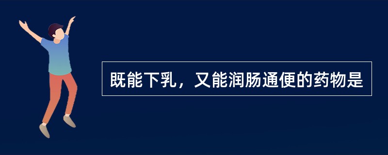 既能下乳，又能润肠通便的药物是