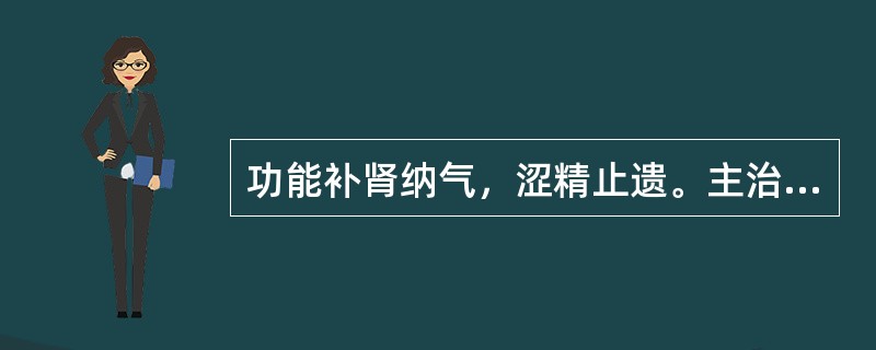 功能补肾纳气，涩精止遗。主治肾不纳气所致的喘促.胸闷.久咳.气短.咽干.遗精.盗汗.小便频数的中成药是