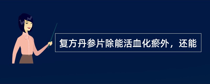 复方丹参片除能活血化瘀外，还能