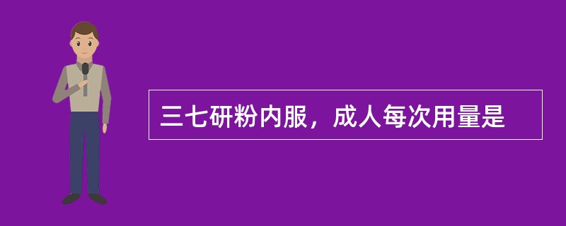 三七研粉内服，成人每次用量是