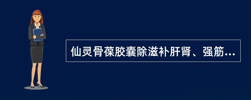 仙灵骨葆胶囊除滋补肝肾、强筋壮骨外，又能（　　）。