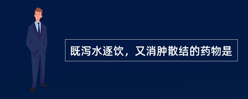 既泻水逐饮，又消肿散结的药物是