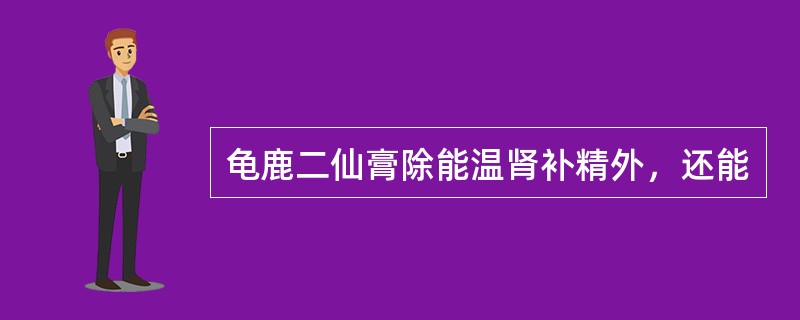 龟鹿二仙膏除能温肾补精外，还能