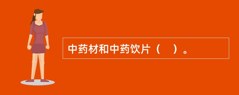 中药材和中药饮片（　）。