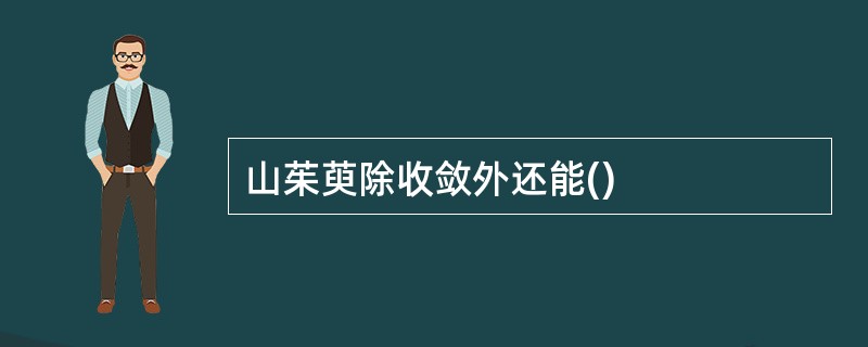 山茱萸除收敛外还能()