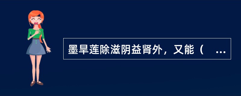 墨旱莲除滋阴益肾外，又能（　　）。