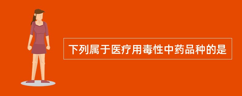 下列属于医疗用毒性中药品种的是