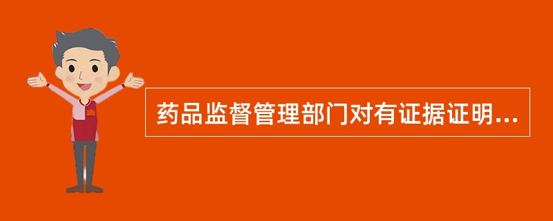 药品监督管理部门对有证据证明可能危害人体健康的药品及其有关材料，可以