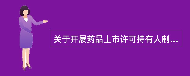 关于开展药品上市许可持有人制度试点，下列说法错误的是