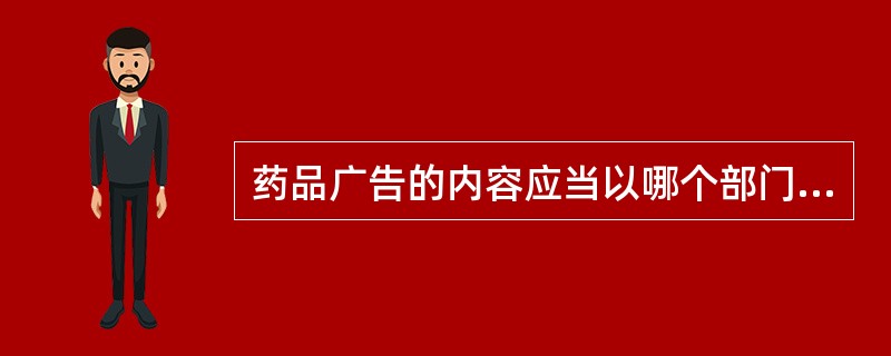 药品广告的内容应当以哪个部门核准的说明书为准