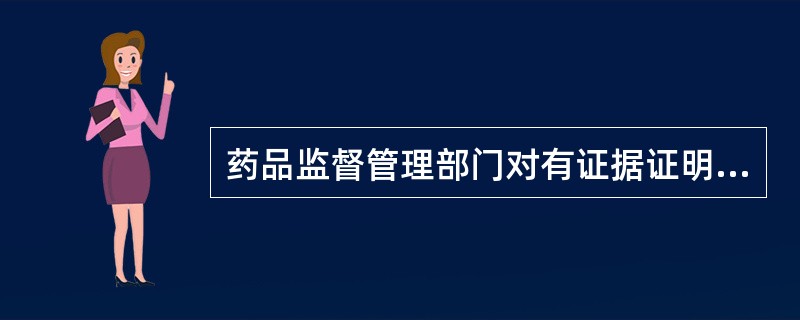 药品监督管理部门对有证据证明可能危害人体健康的药品及其有关材料，可以