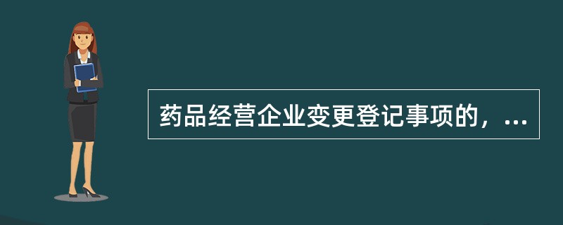 药品经营企业变更登记事项的，应当在市场监督管理部门核准变更后