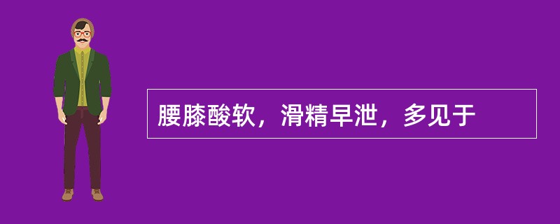 腰膝酸软，滑精早泄，多见于