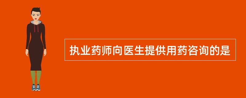 执业药师向医生提供用药咨询的是