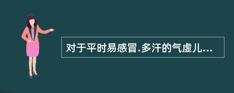 对于平时易感冒.多汗的气虚儿童可以选用的滋补药是