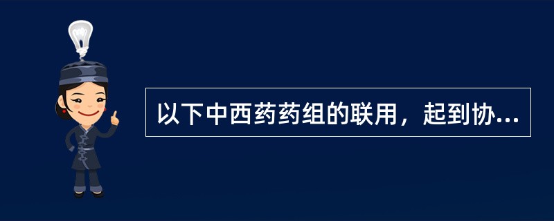 以下中西药药组的联用，起到协同增效效果的是（　）。