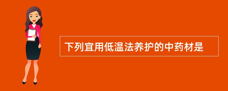 下列宜用低温法养护的中药材是