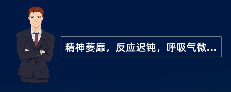 精神萎靡，反应迟钝，呼吸气微，属于