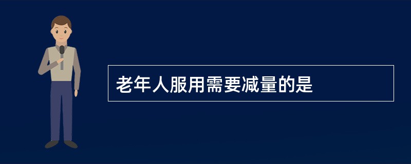 老年人服用需要减量的是