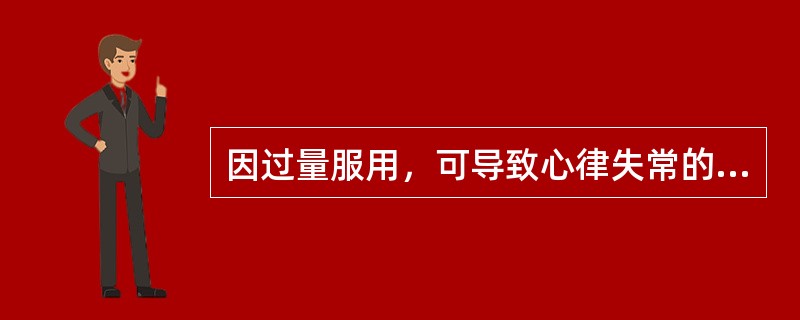 因过量服用，可导致心律失常的药物是（　　）。